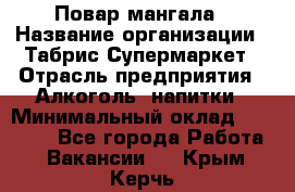 Повар мангала › Название организации ­ Табрис Супермаркет › Отрасль предприятия ­ Алкоголь, напитки › Минимальный оклад ­ 28 000 - Все города Работа » Вакансии   . Крым,Керчь